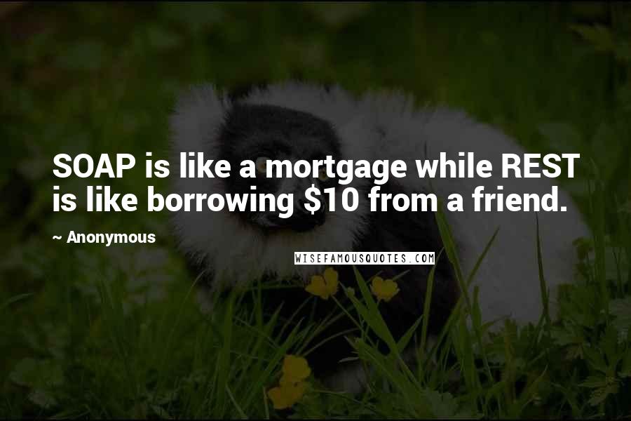 Anonymous Quotes: SOAP is like a mortgage while REST is like borrowing $10 from a friend.