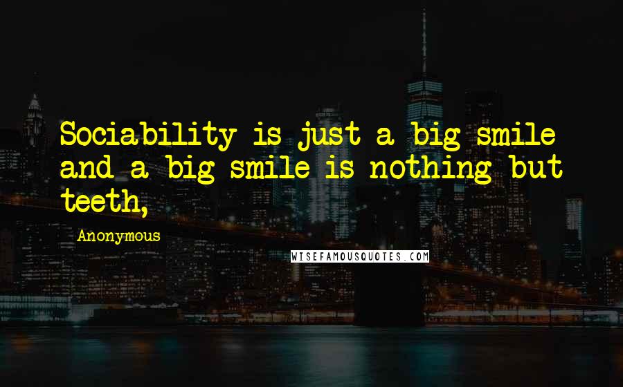 Anonymous Quotes: Sociability is just a big smile and a big smile is nothing but teeth,