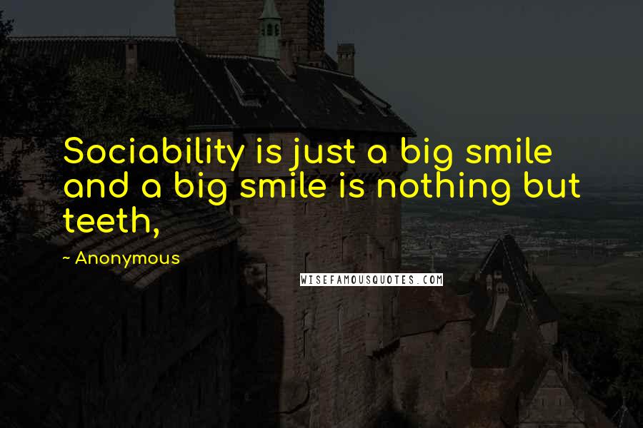 Anonymous Quotes: Sociability is just a big smile and a big smile is nothing but teeth,