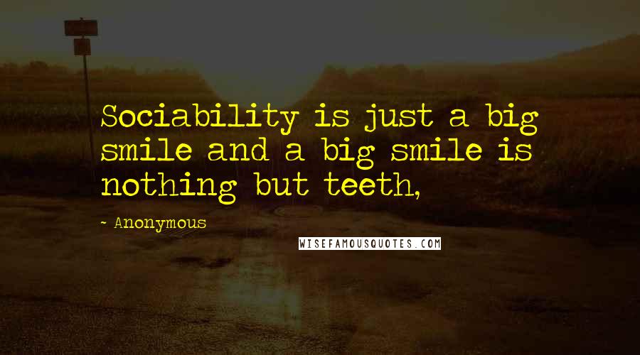 Anonymous Quotes: Sociability is just a big smile and a big smile is nothing but teeth,