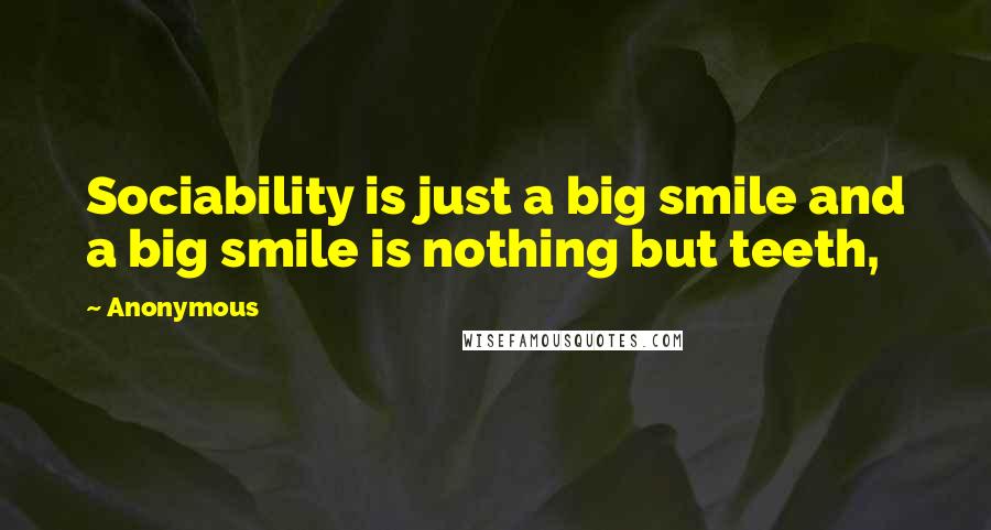 Anonymous Quotes: Sociability is just a big smile and a big smile is nothing but teeth,