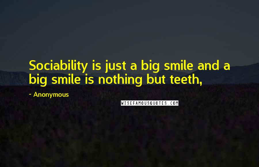 Anonymous Quotes: Sociability is just a big smile and a big smile is nothing but teeth,