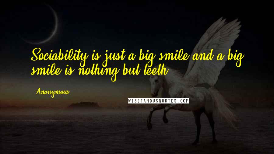 Anonymous Quotes: Sociability is just a big smile and a big smile is nothing but teeth,