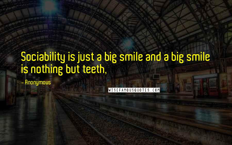 Anonymous Quotes: Sociability is just a big smile and a big smile is nothing but teeth,