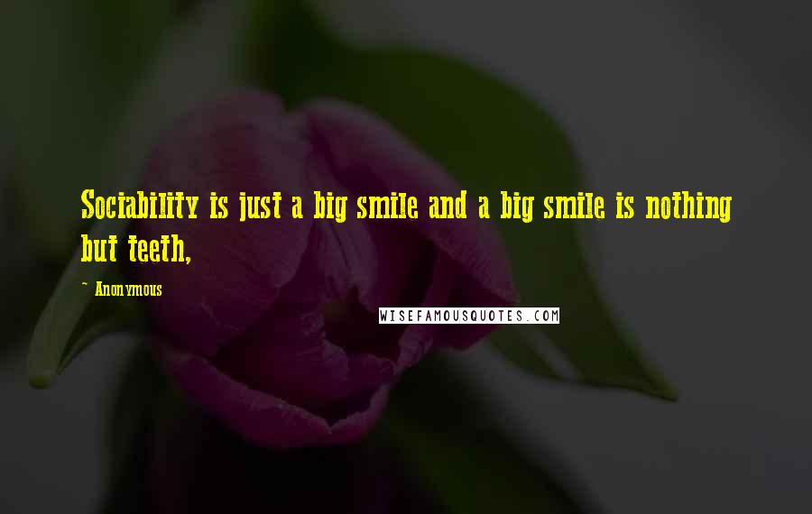 Anonymous Quotes: Sociability is just a big smile and a big smile is nothing but teeth,