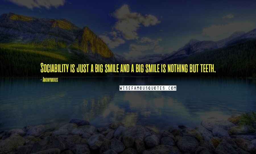 Anonymous Quotes: Sociability is just a big smile and a big smile is nothing but teeth,