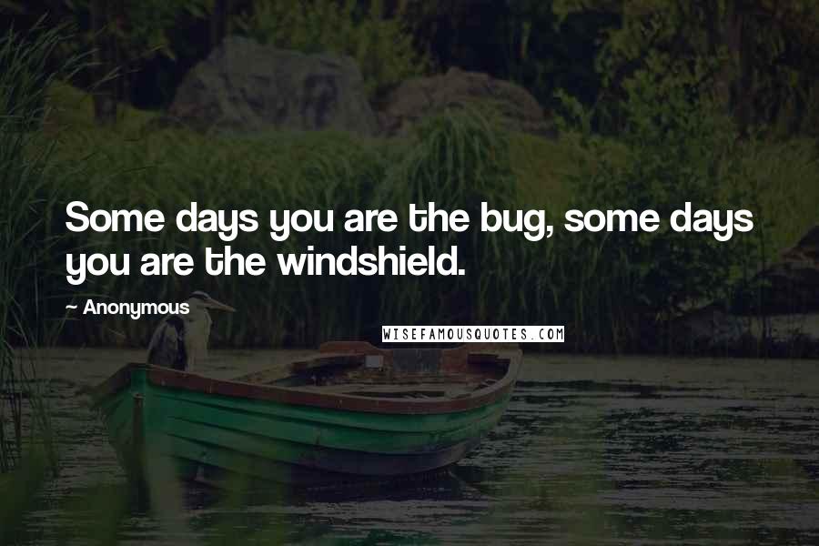 Anonymous Quotes: Some days you are the bug, some days you are the windshield.