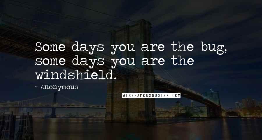 Anonymous Quotes: Some days you are the bug, some days you are the windshield.