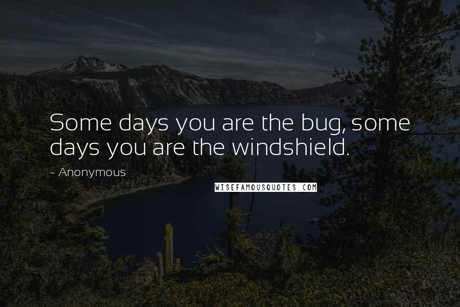 Anonymous Quotes: Some days you are the bug, some days you are the windshield.