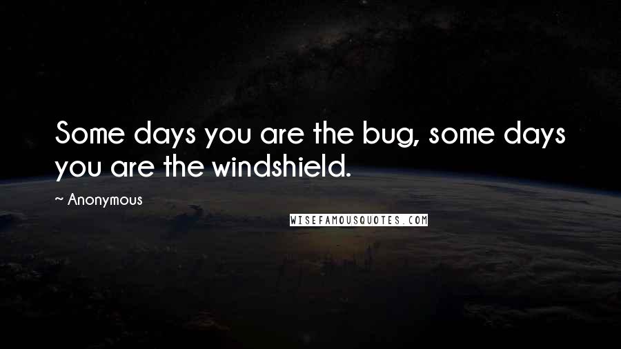 Anonymous Quotes: Some days you are the bug, some days you are the windshield.