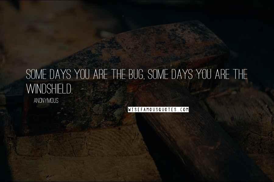 Anonymous Quotes: Some days you are the bug, some days you are the windshield.