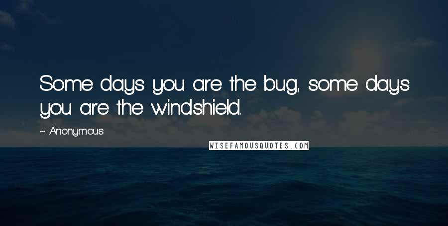 Anonymous Quotes: Some days you are the bug, some days you are the windshield.