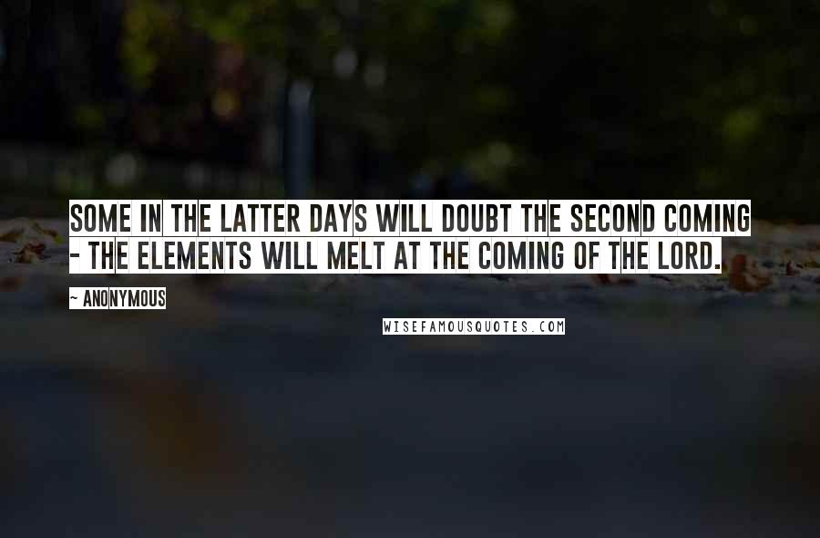 Anonymous Quotes: Some in the latter days will doubt the Second Coming - The elements will melt at the coming of the Lord.