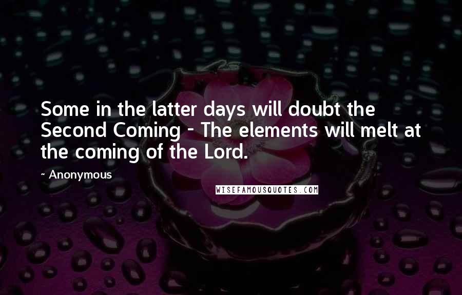 Anonymous Quotes: Some in the latter days will doubt the Second Coming - The elements will melt at the coming of the Lord.