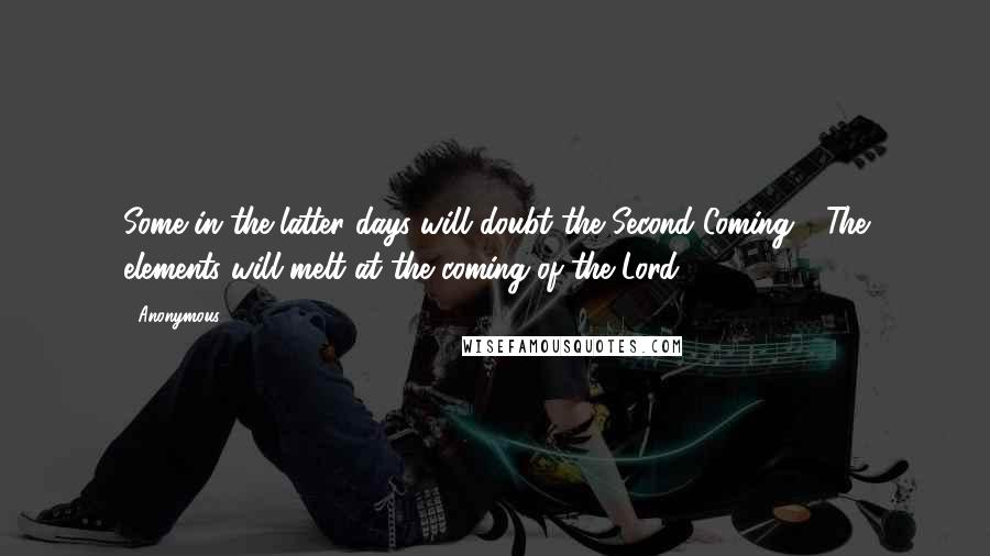 Anonymous Quotes: Some in the latter days will doubt the Second Coming - The elements will melt at the coming of the Lord.
