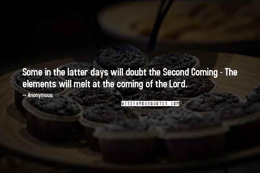 Anonymous Quotes: Some in the latter days will doubt the Second Coming - The elements will melt at the coming of the Lord.