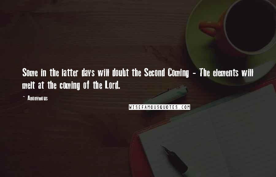 Anonymous Quotes: Some in the latter days will doubt the Second Coming - The elements will melt at the coming of the Lord.