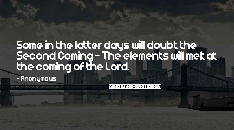 Anonymous Quotes: Some in the latter days will doubt the Second Coming - The elements will melt at the coming of the Lord.