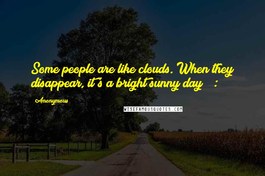 Anonymous Quotes: Some people are like clouds. When they disappear, it's a bright sunny day!" :")