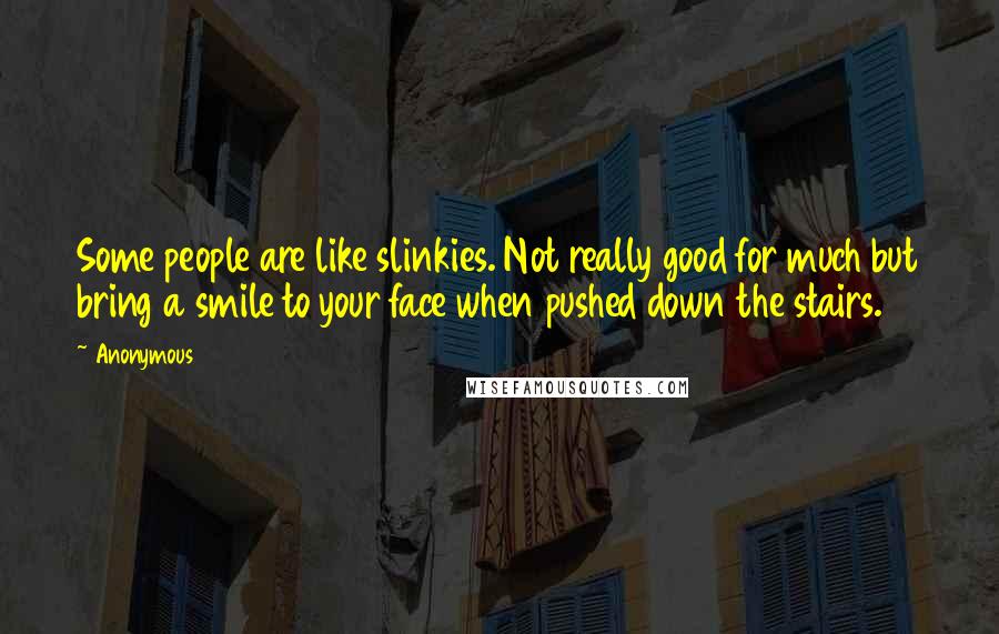 Anonymous Quotes: Some people are like slinkies. Not really good for much but bring a smile to your face when pushed down the stairs.