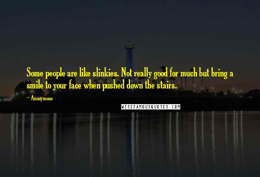 Anonymous Quotes: Some people are like slinkies. Not really good for much but bring a smile to your face when pushed down the stairs.