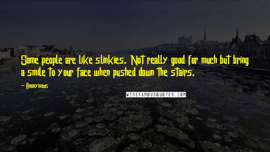 Anonymous Quotes: Some people are like slinkies. Not really good for much but bring a smile to your face when pushed down the stairs.