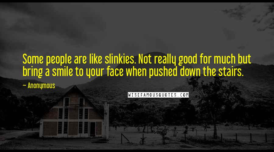 Anonymous Quotes: Some people are like slinkies. Not really good for much but bring a smile to your face when pushed down the stairs.