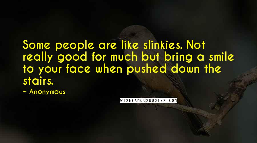 Anonymous Quotes: Some people are like slinkies. Not really good for much but bring a smile to your face when pushed down the stairs.