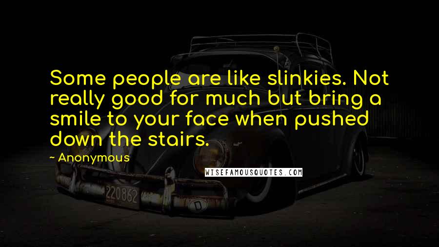 Anonymous Quotes: Some people are like slinkies. Not really good for much but bring a smile to your face when pushed down the stairs.