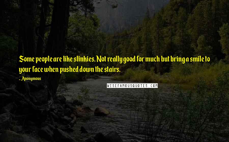 Anonymous Quotes: Some people are like slinkies. Not really good for much but bring a smile to your face when pushed down the stairs.