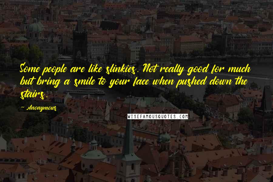 Anonymous Quotes: Some people are like slinkies. Not really good for much but bring a smile to your face when pushed down the stairs.