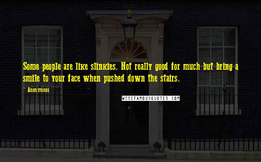 Anonymous Quotes: Some people are like slinkies. Not really good for much but bring a smile to your face when pushed down the stairs.