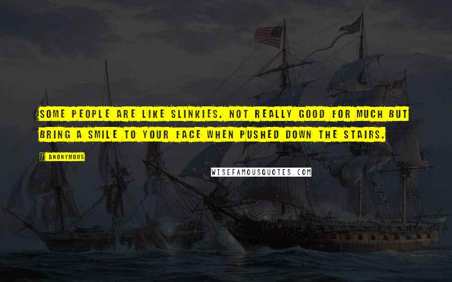 Anonymous Quotes: Some people are like slinkies. Not really good for much but bring a smile to your face when pushed down the stairs.