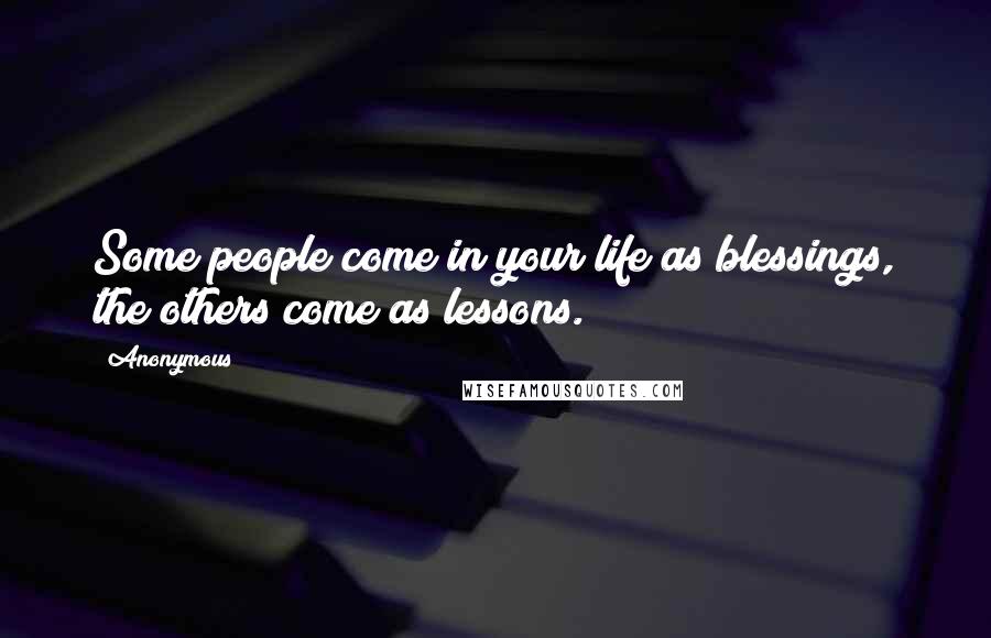 Anonymous Quotes: Some people come in your life as blessings, the others come as lessons.