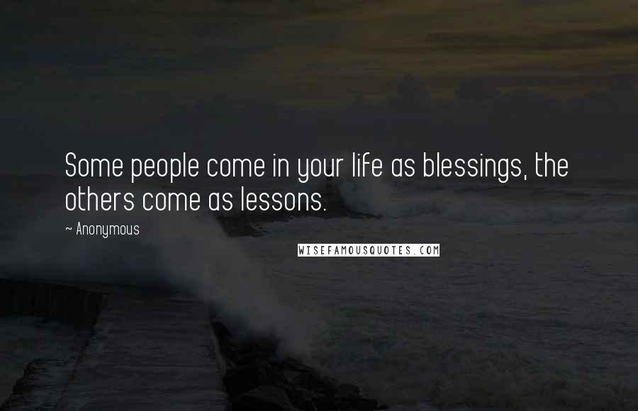 Anonymous Quotes: Some people come in your life as blessings, the others come as lessons.