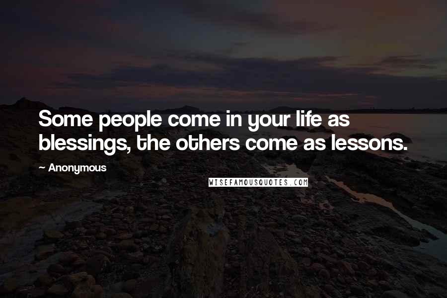 Anonymous Quotes: Some people come in your life as blessings, the others come as lessons.