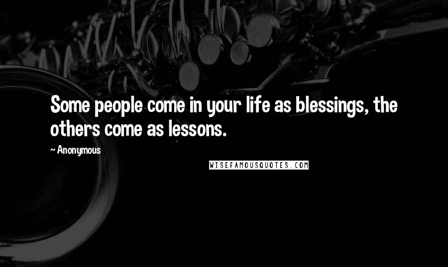 Anonymous Quotes: Some people come in your life as blessings, the others come as lessons.