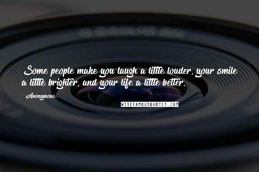 Anonymous Quotes: Some people make you laugh a little louder, your smile a little brighter, and your life a little better.
