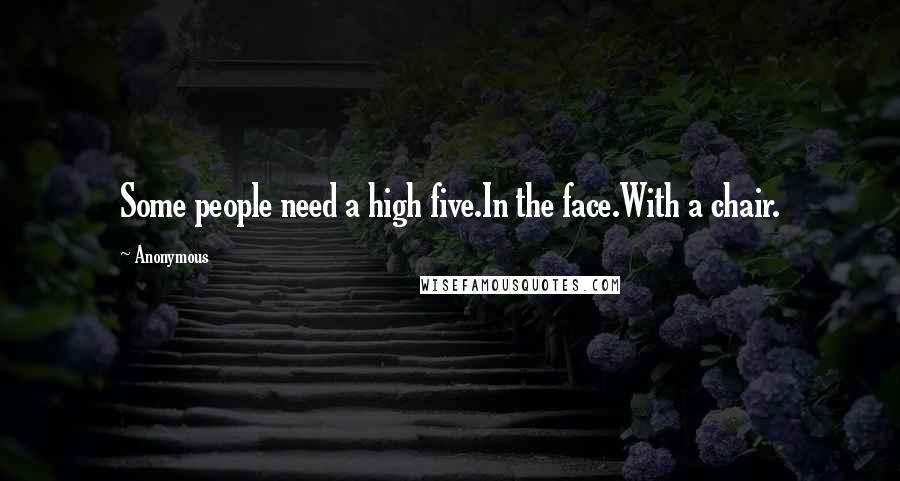 Anonymous Quotes: Some people need a high five.In the face.With a chair.