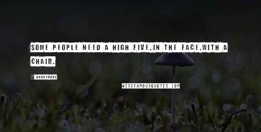 Anonymous Quotes: Some people need a high five.In the face.With a chair.