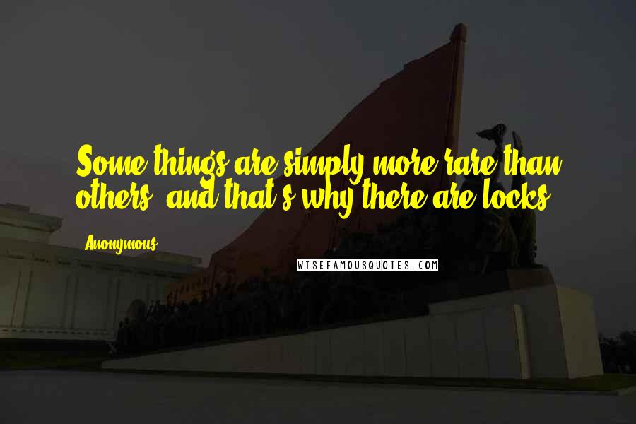 Anonymous Quotes: Some things are simply more rare than others, and that's why there are locks.
