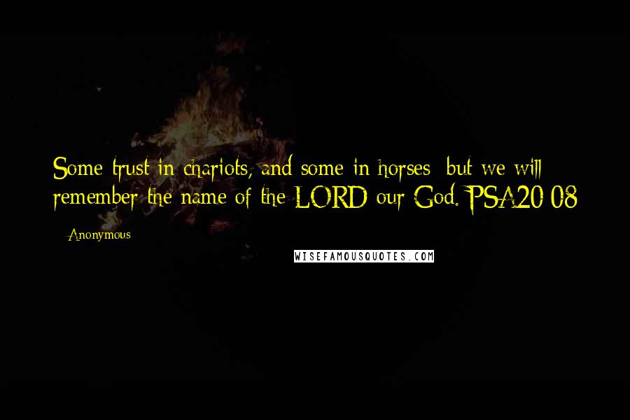 Anonymous Quotes: Some trust in chariots, and some in horses: but we will remember the name of the LORD our God. PSA20:08