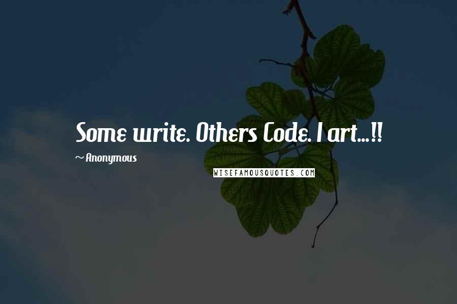 Anonymous Quotes: Some write. Others Code. I art...!!