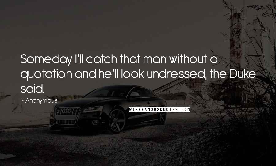 Anonymous Quotes: Someday I'll catch that man without a quotation and he'll look undressed, the Duke said.