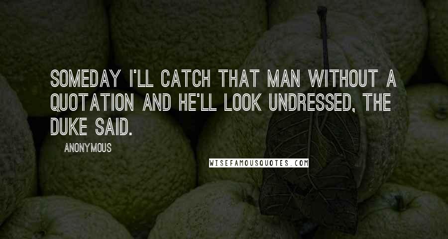 Anonymous Quotes: Someday I'll catch that man without a quotation and he'll look undressed, the Duke said.
