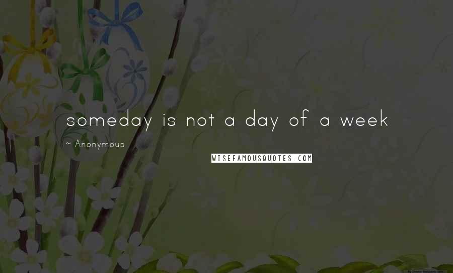 Anonymous Quotes: someday is not a day of a week