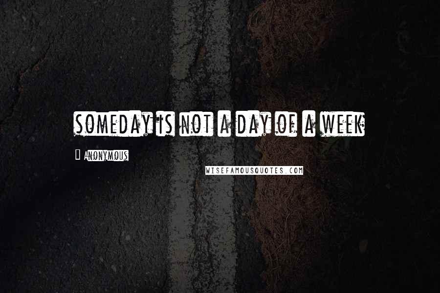 Anonymous Quotes: someday is not a day of a week