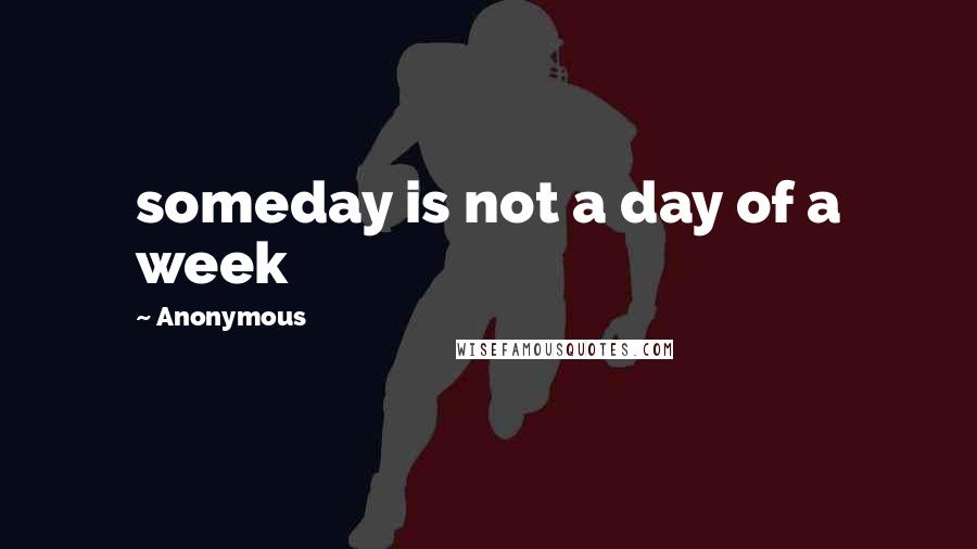 Anonymous Quotes: someday is not a day of a week