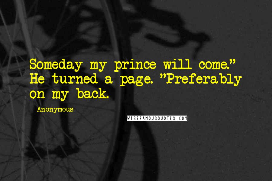 Anonymous Quotes: Someday my prince will come." He turned a page. "Preferably on my back.