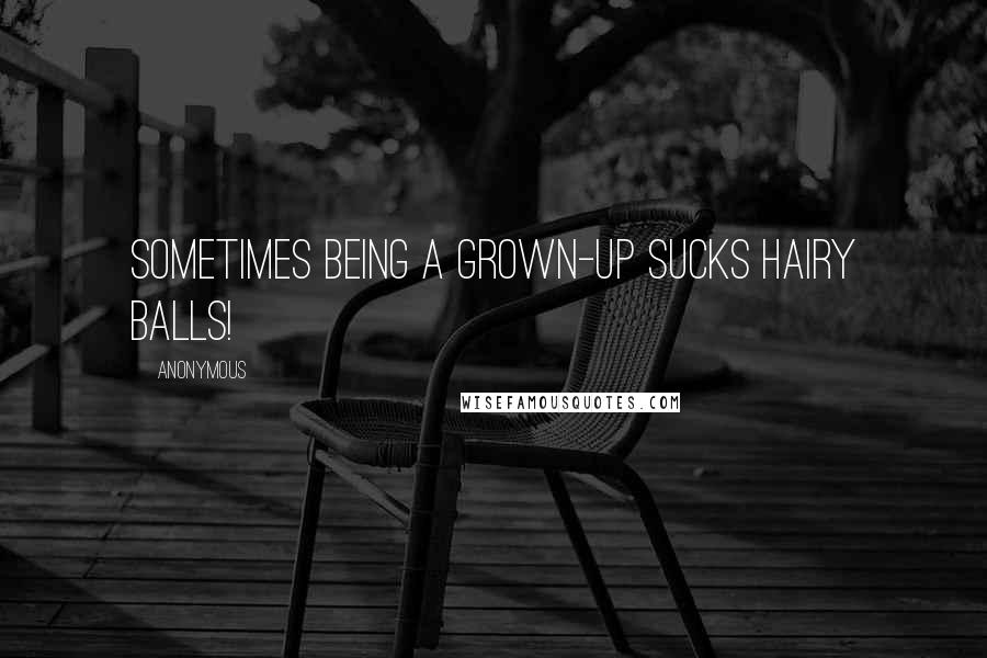 Anonymous Quotes: Sometimes being a grown-up sucks hairy balls!